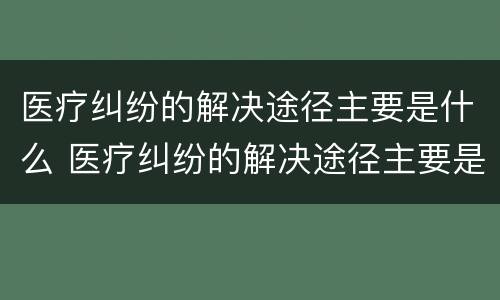 医疗纠纷的解决途径主要是什么 医疗纠纷的解决途径主要是什么问题