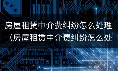 房屋租赁中介费纠纷怎么处理（房屋租赁中介费纠纷怎么处理最好）