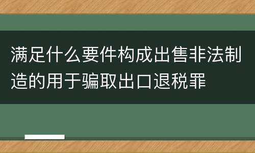 满足什么要件构成出售非法制造的用于骗取出口退税罪