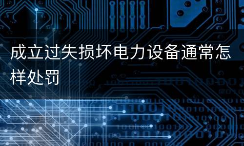 成立过失损坏电力设备通常怎样处罚