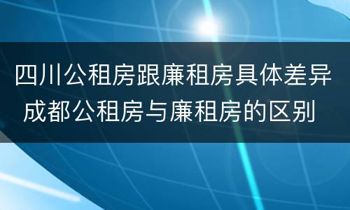 四川公租房跟廉租房具体差异 成都公租房与廉租房的区别
