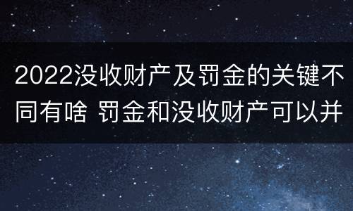 2022没收财产及罚金的关键不同有啥 罚金和没收财产可以并处吗