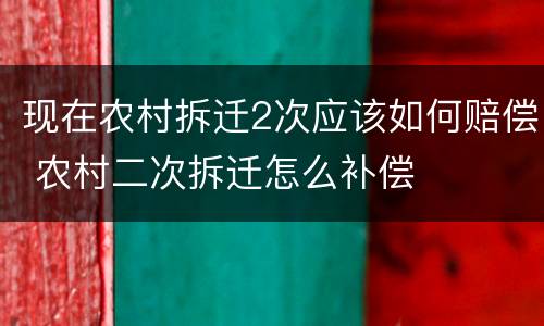 现在农村拆迁2次应该如何赔偿 农村二次拆迁怎么补偿