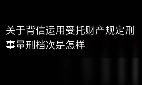 关于背信运用受托财产规定刑事量刑档次是怎样