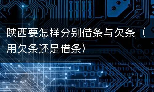 陕西要怎样分别借条与欠条（用欠条还是借条）