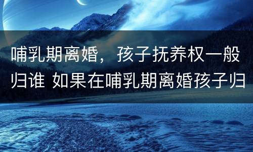 哺乳期离婚，孩子抚养权一般归谁 如果在哺乳期离婚孩子归谁