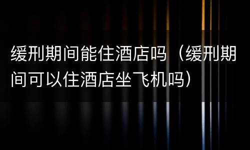 缓刑期间能住酒店吗（缓刑期间可以住酒店坐飞机吗）