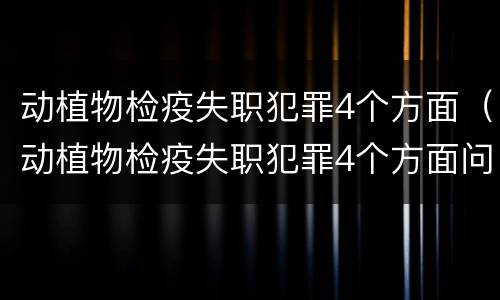动植物检疫失职犯罪4个方面（动植物检疫失职犯罪4个方面问题）