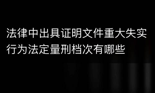 法律中出具证明文件重大失实行为法定量刑档次有哪些