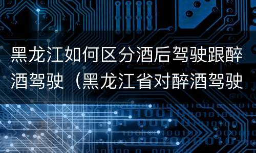 黑龙江如何区分酒后驾驶跟醉酒驾驶（黑龙江省对醉酒驾驶的规定）