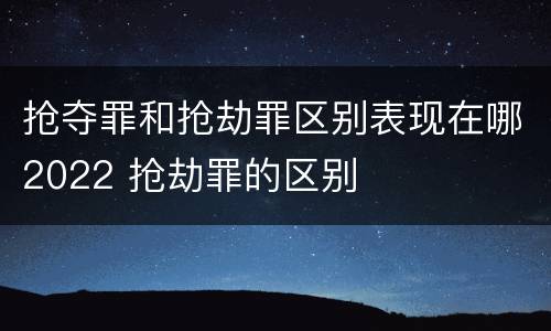 抢夺罪和抢劫罪区别表现在哪2022 抢劫罪的区别