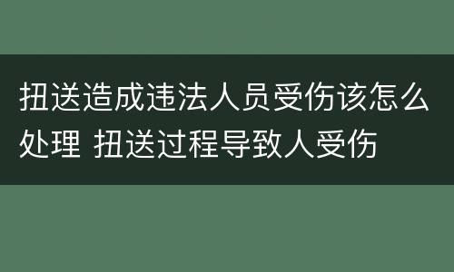扭送造成违法人员受伤该怎么处理 扭送过程导致人受伤