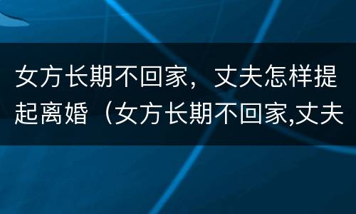 女方长期不回家，丈夫怎样提起离婚（女方长期不回家,丈夫怎样提起离婚赔偿）