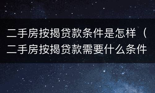 二手房按揭贷款条件是怎样（二手房按揭贷款需要什么条件）