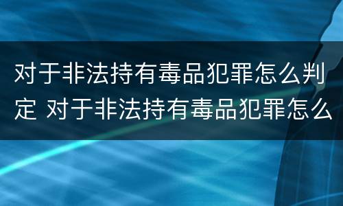 对于非法持有毒品犯罪怎么判定 对于非法持有毒品犯罪怎么判定的