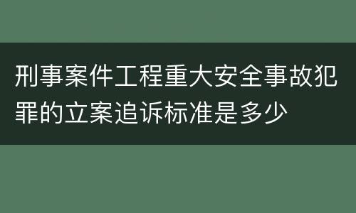 刑事案件工程重大安全事故犯罪的立案追诉标准是多少