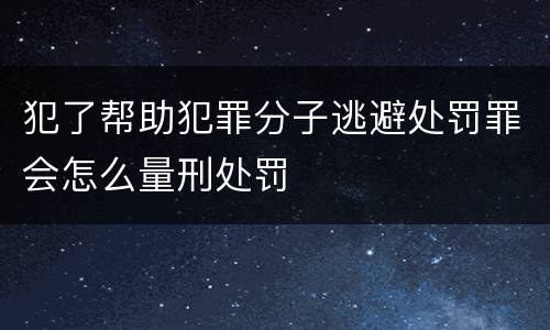犯了帮助犯罪分子逃避处罚罪会怎么量刑处罚