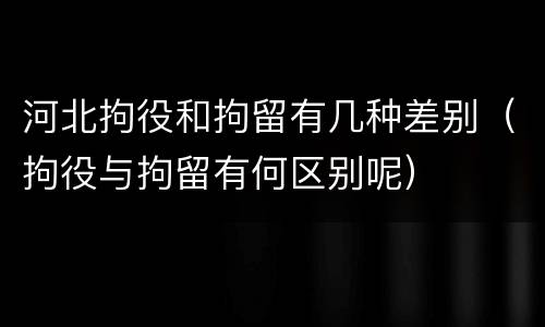 河北拘役和拘留有几种差别（拘役与拘留有何区别呢）