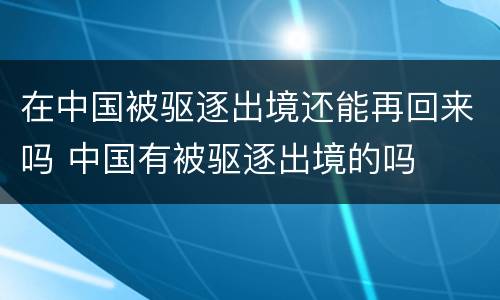 在中国被驱逐出境还能再回来吗 中国有被驱逐出境的吗
