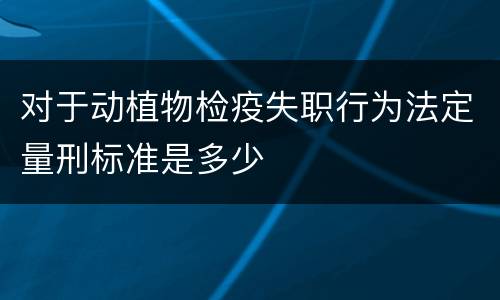 对于动植物检疫失职行为法定量刑标准是多少