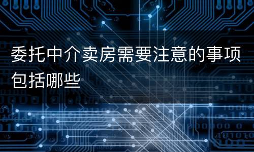 委托中介卖房需要注意的事项包括哪些