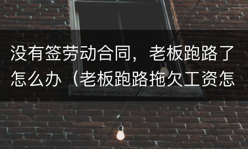 没有签劳动合同，老板跑路了怎么办（老板跑路拖欠工资怎么办 没签合同的）