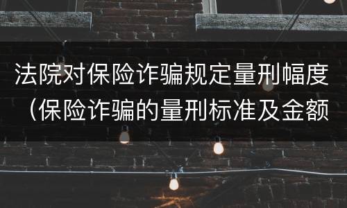 法院对保险诈骗规定量刑幅度（保险诈骗的量刑标准及金额）