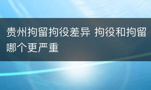 贵州拘留拘役差异 拘役和拘留哪个更严重