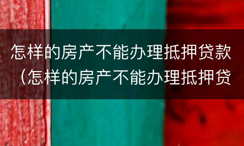 怎样的房产不能办理抵押贷款（怎样的房产不能办理抵押贷款了）