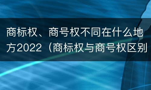 商标权、商号权不同在什么地方2022（商标权与商号权区别）