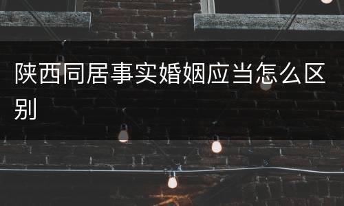 陕西同居事实婚姻应当怎么区别
