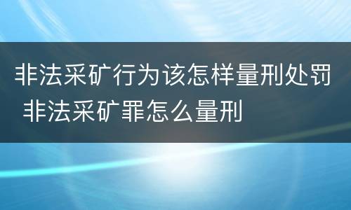 非法采矿行为该怎样量刑处罚 非法采矿罪怎么量刑