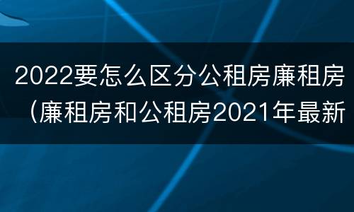 2022要怎么区分公租房廉租房（廉租房和公租房2021年最新通知）