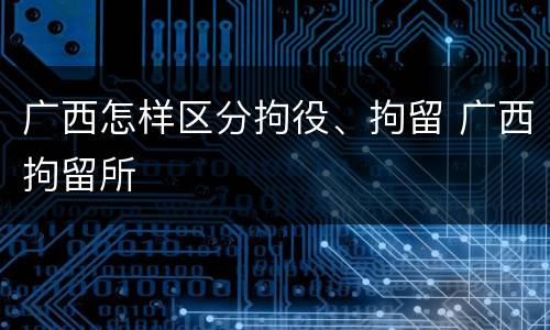 广西怎样区分拘役、拘留 广西拘留所