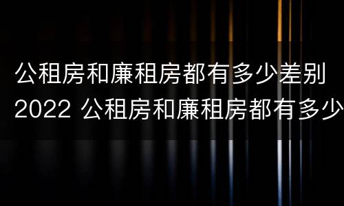 公租房和廉租房都有多少差别2022 公租房和廉租房都有多少差别2022年