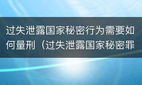 过失泄露国家秘密行为需要如何量刑（过失泄露国家秘密罪量刑）