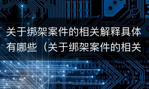 关于绑架案件的相关解释具体有哪些（关于绑架案件的相关解释具体有哪些规定）