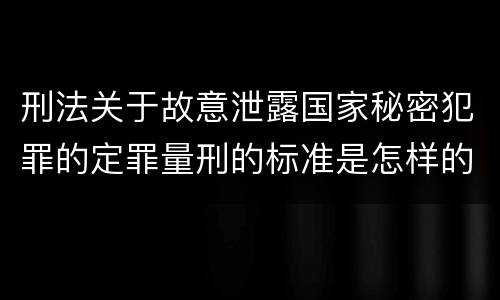 刑法关于故意泄露国家秘密犯罪的定罪量刑的标准是怎样的
