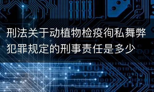 刑法关于动植物检疫徇私舞弊犯罪规定的刑事责任是多少