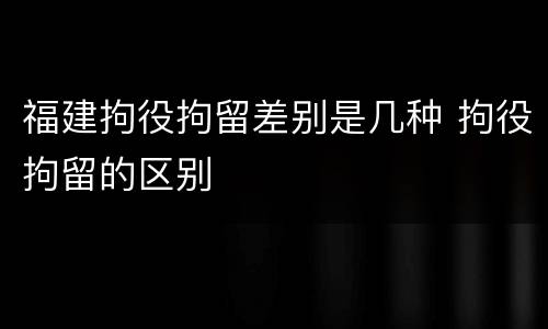 福建拘役拘留差别是几种 拘役拘留的区别