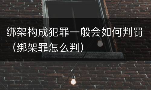 绑架构成犯罪一般会如何判罚（绑架罪怎么判）