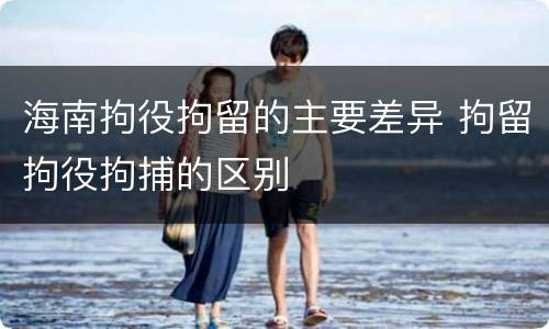 海南拘役拘留的主要差异 拘留拘役拘捕的区别