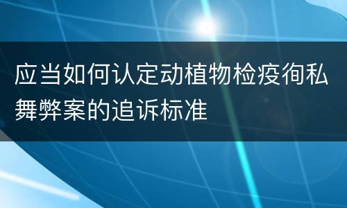 应当如何认定动植物检疫徇私舞弊案的追诉标准