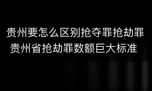 贵州要怎么区别抢夺罪抢劫罪 贵州省抢劫罪数额巨大标准