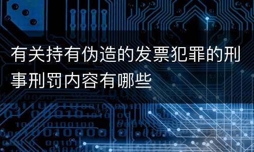 有关持有伪造的发票犯罪的刑事刑罚内容有哪些