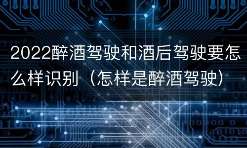 2022醉酒驾驶和酒后驾驶要怎么样识别（怎样是醉酒驾驶）