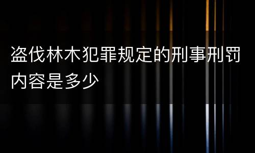 盗伐林木犯罪规定的刑事刑罚内容是多少