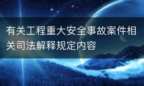 有关工程重大安全事故案件相关司法解释规定内容