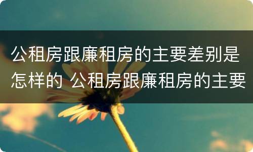公租房跟廉租房的主要差别是怎样的 公租房跟廉租房的主要差别是怎样的呢
