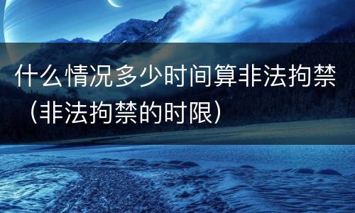 什么情况多少时间算非法拘禁（非法拘禁的时限）